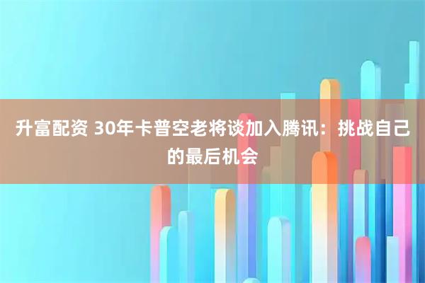 升富配资 30年卡普空老将谈加入腾讯：挑战自己的最后机会
