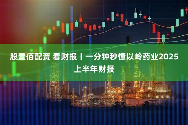 股壹佰配资 看财报丨一分钟秒懂以岭药业2025上半年财报