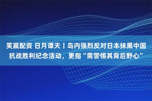 笑赢配资 日月谭天丨岛内强烈反对日本抹黑中国抗战胜利纪念活动，更指“需警惕其背后野心”