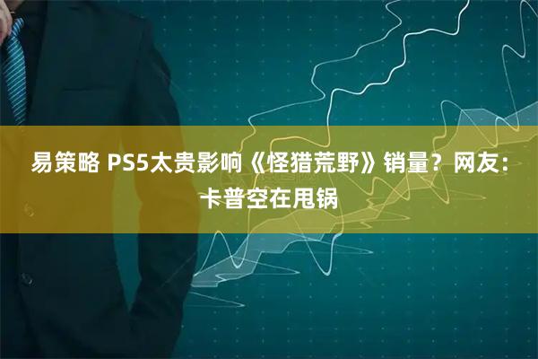 易策略 PS5太贵影响《怪猎荒野》销量？网友：卡普空在甩锅