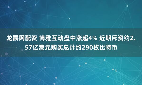 龙爵网配资 博雅互动盘中涨超4% 近期斥资约2.57亿港元购买总计约290枚比特币
