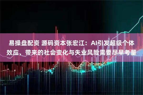 易操盘配资 源码资本张宏江：AI引发超级个体效应，带来的社会变化与失业风险需要尽早考量