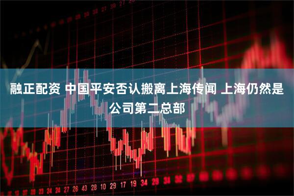 融正配资 中国平安否认搬离上海传闻 上海仍然是公司第二总部