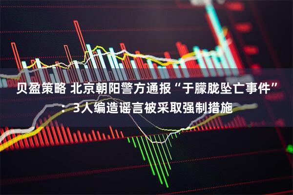 贝盈策略 北京朝阳警方通报“于朦胧坠亡事件”：3人编造谣言被采取强制措施