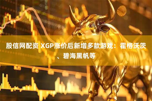 股信网配资 XGP涨价后新增多款游戏：霍格沃茨、碧海黑帆等