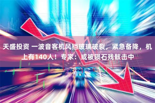 天盛投资 一波音客机风挡玻璃破裂，紧急备降，机上有140人！专家：或被陨石残骸击中