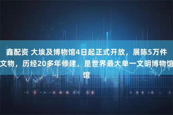 鑫配资 大埃及博物馆4日起正式开放，展陈5万件文物，历经20多年修建，是世界最大单一文明博物馆