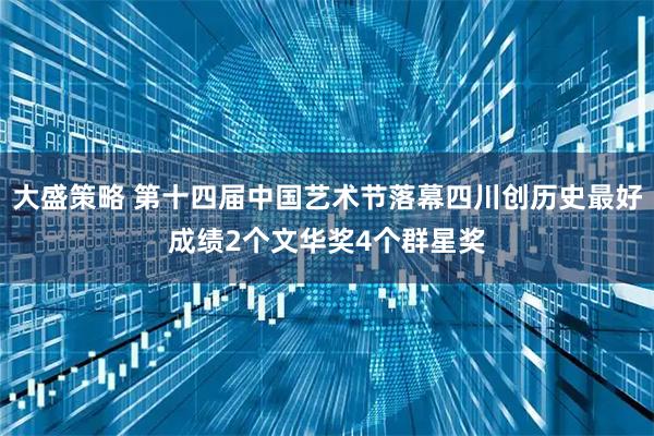 大盛策略 第十四届中国艺术节落幕四川创历史最好成绩2个文华奖4个群星奖