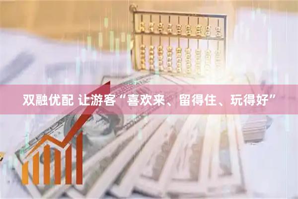 双融优配 让游客“喜欢来、留得住、玩得好”