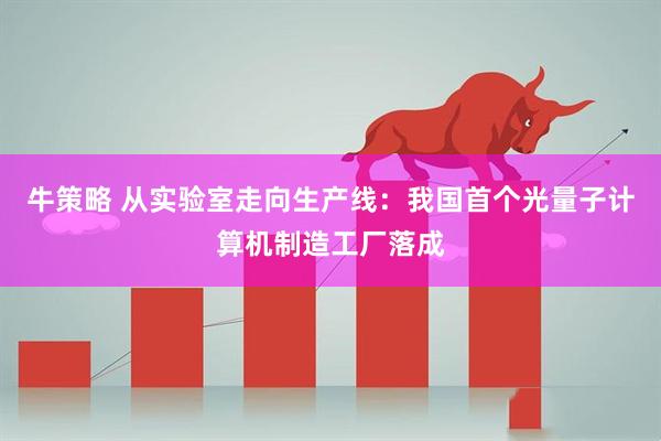 牛策略 从实验室走向生产线：我国首个光量子计算机制造工厂落成