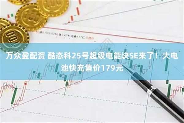 万众盈配资 酷态科25号超级电能块SE来了！大电池快充售价179元