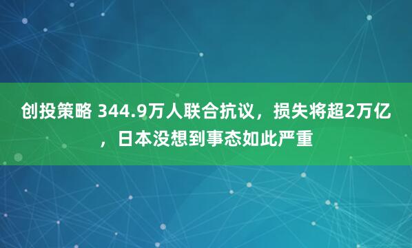 创投策略 344.9万人联合抗议，损失将超2万亿，日本没想到事态如此严重
