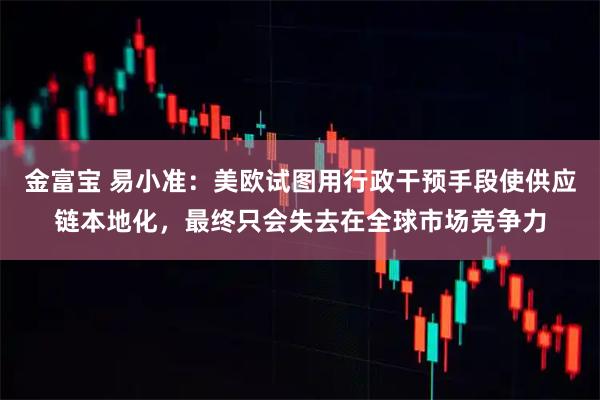 金富宝 易小准：美欧试图用行政干预手段使供应链本地化，最终只会失去在全球市场竞争力