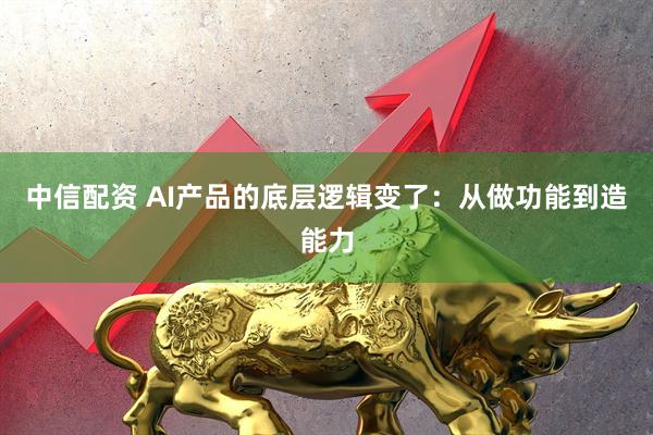 中信配资 AI产品的底层逻辑变了：从做功能到造能力