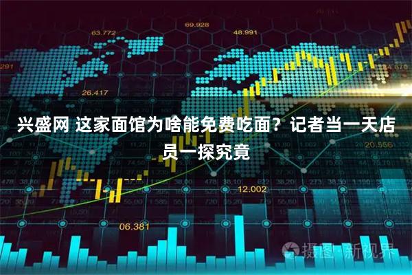 兴盛网 这家面馆为啥能免费吃面？记者当一天店员一探究竟