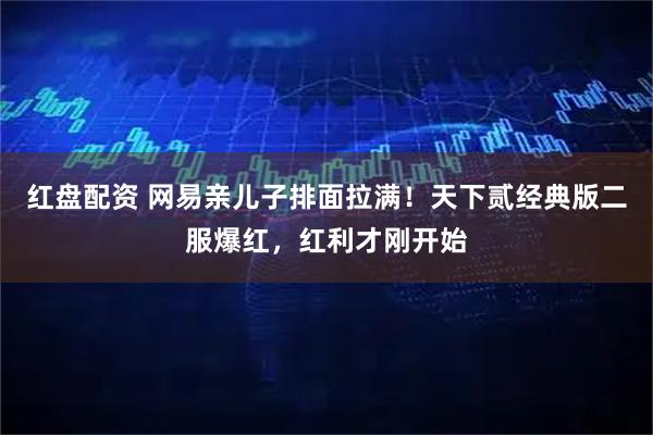 红盘配资 网易亲儿子排面拉满！天下贰经典版二服爆红，红利才刚开始