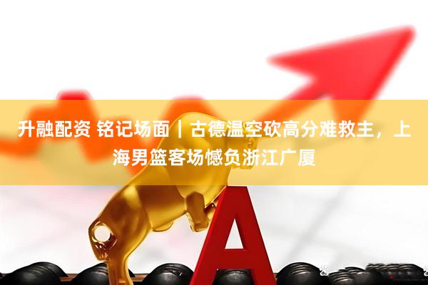 升融配资 铭记场面｜古德温空砍高分难救主，上海男篮客场憾负浙江广厦
