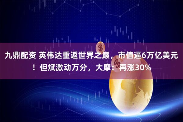 九鼎配资 英伟达重返世界之巅，市值逼6万亿美元！但斌激动万分，大摩：再涨30%